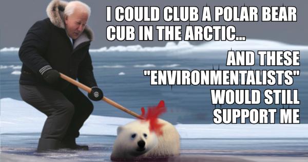 Biden: I could club a polar bear cub in the Arctic, and these “Environmentalists” would still support me.