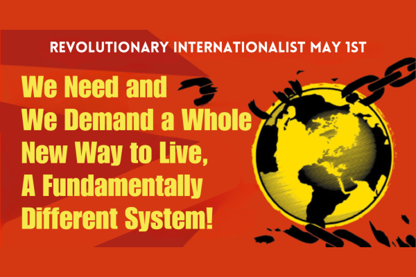 Revolutionary Internationalist May 1st: We Need and We Demand a Whole New Way to Live, A Fundamentally Different System!