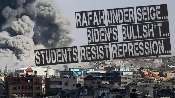 Rafah under seige...Biden's bullshit...Students resist repression...