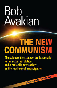 Bob Avakian: THE NEW COMMUNISM The science, the strategy, the leadership for an actual revolution, and a radically new society on the road to real emancipation