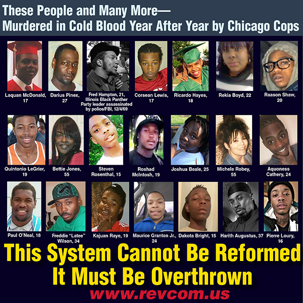 Murdered in cold blook year after year by Chicago cops--this system cannot be reformed--it must be overthrown