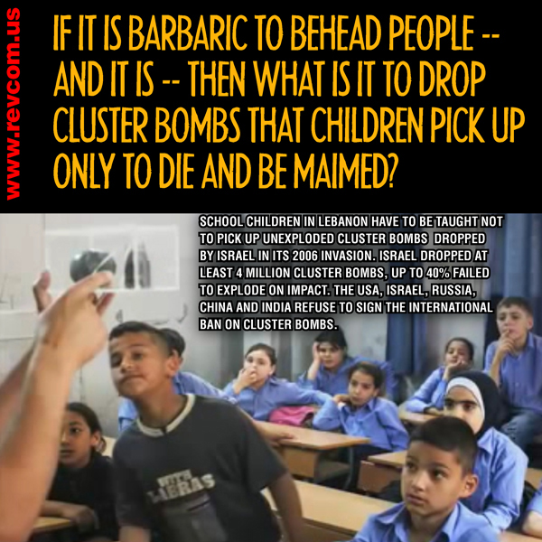 If it is barbaric to behead people, and it is, then what is it to drop cluster bombs that children pick up only to die and be maimed?