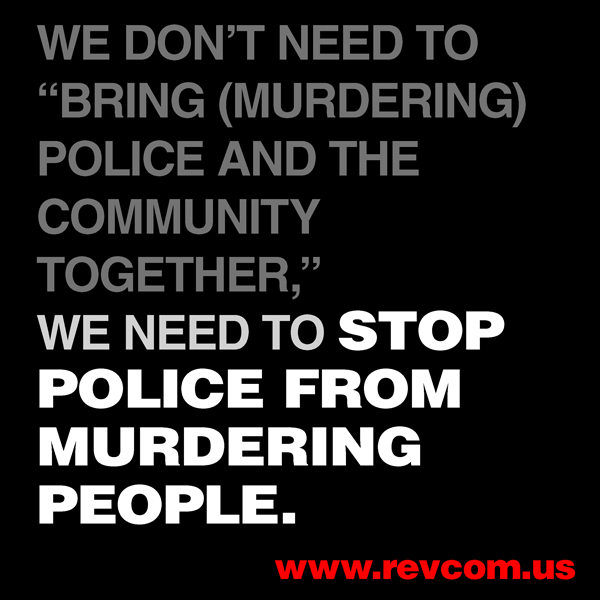 We don't need to bring police and the community together. Stop police from murdering!