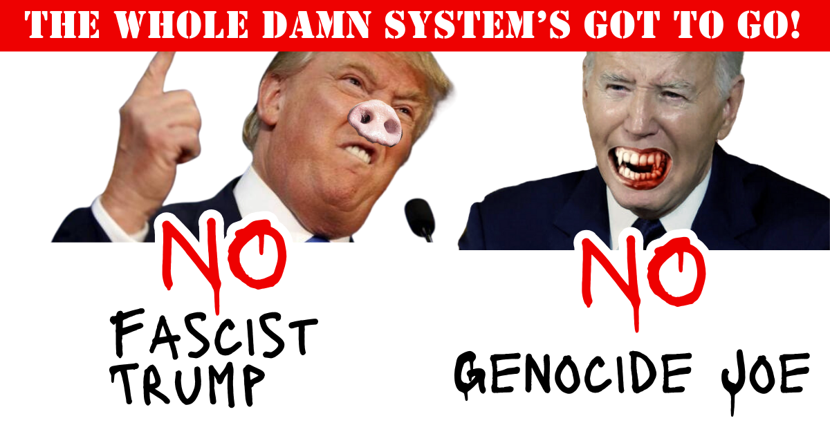 No Fascist Trump, No Genocide Joe, The Whole Damn System’s Got to Go!