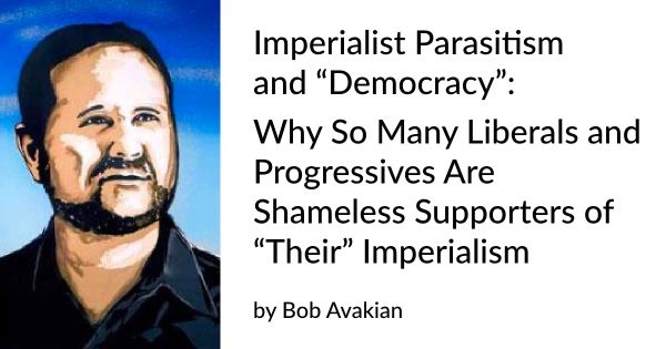 Imperialist Parasitism and “Democracy”: Why So Many Liberals and Progressives Are Shameless Supporters of “Their” Imperialism by Bob Avakian