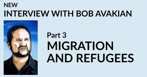 INTERVIEW WITH BOB AVAKIAN Part 3 MIGRATION AND REFUGEES