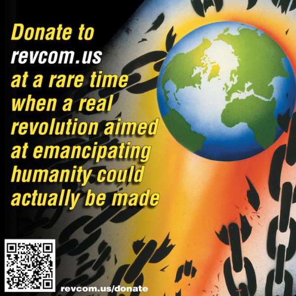 Donate to revcom.us at a rare time when a real revolution aimed at emancipating humanity could actually be made