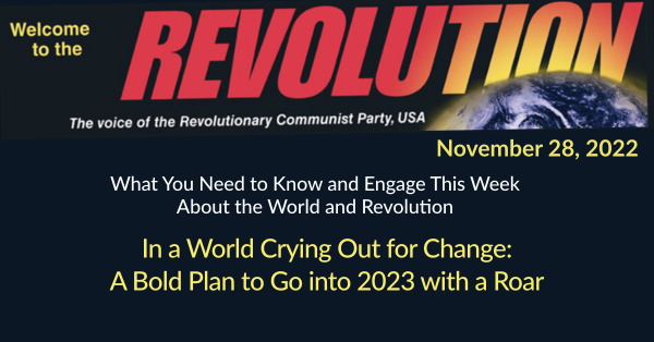 What You Need to Know and Engage This Week About the World and Revolution. - In a World Crying Out for Change: A Bold Plan to Go into 2023 with a Roar