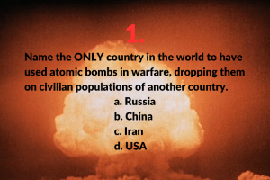 1. Name the ONLY country in the world to have used atomic bombs in warfare, dropping them on civilian populations of another country. a. Russia; b. China; c. Iran; d. USA