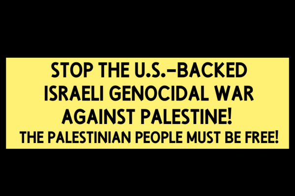 STOP the U.S.-Backed Israeli Genocidal War Against Palestine! The Palestinian People Must Be Free!