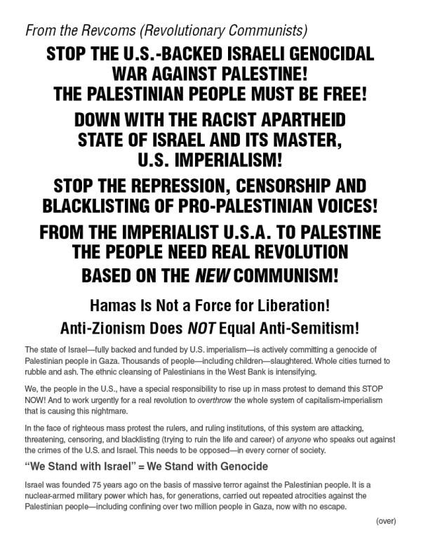 From the Revcoms: STOP THE U.S.-BACKED ISRAELI GENOCIDAL WAR AGAINST PALESTINE!  THE PALESTINIAN PEOPLE MUST BE FREE!