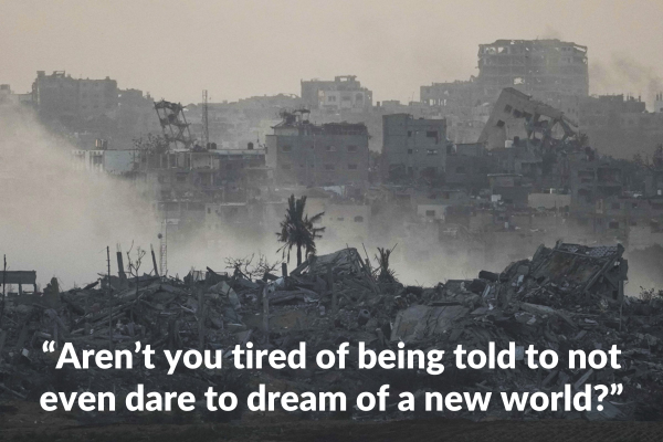 “Aren’t you tired of being told to not even dare to dream of a new world?”