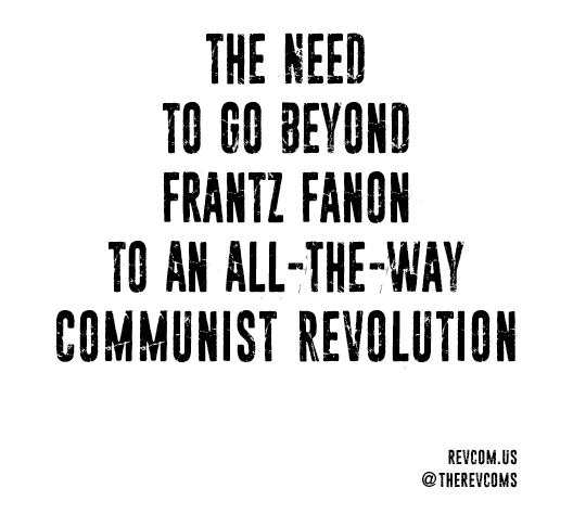 Teaser - The Need to go Beyond Franz Fanon to an All-the-Way Communist Revolution
