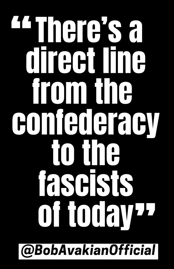 BobAvakianOfficial poster - There's a direct line from the confederacy to the fascists of today" (white on black background)