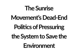 The Sunrise Movement’s Dead-End Politics of Pressuring the System to Save the Environment