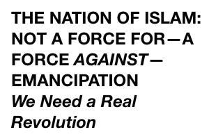THE NATION OF ISLAM: NOT A FORCE FOR—A FORCE AGAINST—EMANCIPATION We Need a Real Revolution