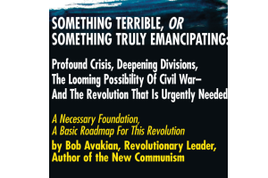 SOMETHING TERRIBLE, OR SOMETHING TRULY EMANCIPATING: Profound Crisis, Deepening Divisions, The Looming Possibility Of Civil War— And The Revolution That Is Urgently Needed