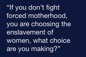 “If you don’t fight forced motherhood, you are choosing the enslavement of women, what choice are you making?”