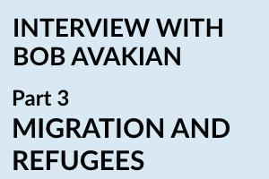 INTERVIEW WITH BOB AVAKIAN - Part 3 MIGRATION AND REFUGEES