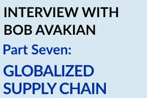 INTERVIEW WITH BOB AVAKIAN PART 7: GLOBALIZED SUPPLY CHAIN