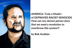 AMERICA: Truly a Model—of DEPRAVED RACIST GENOCIDE. How can any decent person deny that we need a revolution to overthrow this system?! by Bob Avakian