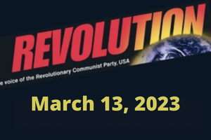 In this issue... International Women’s Day 2023; Waging the struggle against fascist lunacy and woke madness; No nuclear war! It’s *this system*, not humanity, that needs to become extinct; Articles from Bob Avakian, written nearly 2 years ago, even more relevant today; Courageous uprising in Iran