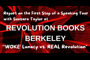 Report on the First Stop of a Speaking Tour with Sunsara Taylor at Revolution Books Berkeley: “‘WOKE’ Lunacy vs. REAL Revolution”