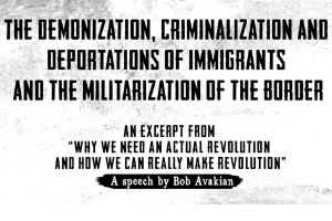 The Demonization, Criminalization and Deportations of Immigrants and the Militarization of the Border, an excerpt from “Why We Need An Actual Revolution And How We Can Really Make Revolution,” a speech by Bob Avakian