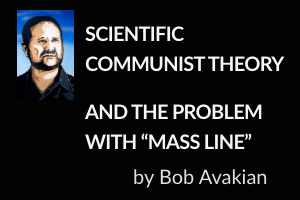 SCIENTIFIC COMMUNIST THEORY AND THE PROBLEM WITH “MASS LINE” by Bob Avakian