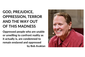 GOD, PREJUDICE, OPPRESSION, TERROR AND THE WAY OUT OF THIS MADNESS. Oppressed people who are unable or unwilling to confront reality as it actually is, are condemned to remain enslaved and oppressed, by Bob Avakian
