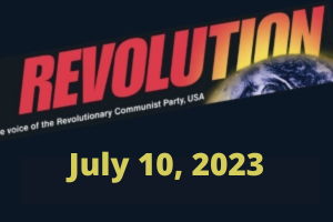 In this issue... REVOLUTION: MAJOR TURNING POINTS AND RARE OPPORTUNITIES; July 4: America Is Nothing to Celebrate!; Chaotic, Bloody Developments in Imperialist War in Ukraine; Facing Torture and Death in Texas Prisons Without Air Conditioning; + more