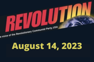 In this issue: By Bob Avakian—REVOLUTION: A REAL CHANCE TO WIN, Part 3: Civil War and Revolution; STATE OF EMERGENCY: CHAINS ON PEOPLE WHO DESPERATELY NEED TO BE FREE; Operation Saturation: Put Revolution on the Map by Putting It on the Walls; Andy Zee: The Indictments of Trump and the Rare Time; Coming to a School Near You: Patriotic Christian Fascist Indoctrination; The Righteous Clash in Montgomery, Alabama
