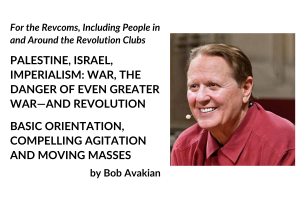 For the Revcoms, Including People in and Around the Revolution Clubs: PALESTINE, ISRAEL, IMPERIALISM: WAR, THE DANGER OF EVEN GREATER WAR—AND REVOLUTION. BASIC ORIENTATION, COMPELLING AGITATION AND MOVING MASSES, by Bob Avakian