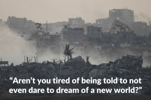 “Aren’t you tired of being told to not even dare to dream of a new world?”