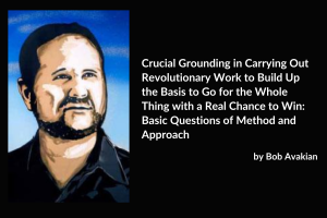 Crucial Grounding in Carrying Out Revolutionary Work to Build Up the Basis to Go for the Whole Thing with a Real Chance to Win: Basic Questions of Method and Approach; by Bob Avakian