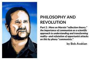 PHILOSOPHY AND REVOLUTION; Part 2 : More on Marxist “reflection theory,” the importance of communism as a scientific approach to understanding and transforming reality—and refutation of opportunist attacks on this by phony “communists.” by Bob Avakian