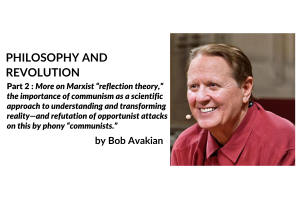 PHILOSOPHY AND REVOLUTION; Part 2 : More on Marxist “reflection theory,” the importance of communism as a scientific approach to understanding and transforming reality—and refutation of opportunist attacks on this by phony “communists.” by Bob Avakian