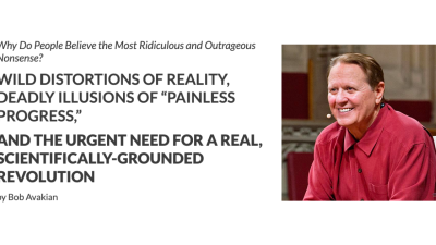 WILD DISTORTIONS OF REALITY, DEADLY ILLUSIONS OF “PAINLESS PROGRESS,” AND THE URGENT NEED FOR A REAL, SCIENTIFICALLY-GROUNDED REVOLUTION