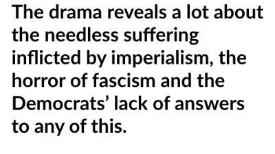 The drama reveals a lot about the needless suffering inflicted by imperialism, the horror of fascism and the Democrats’ lack of answers to any of this.