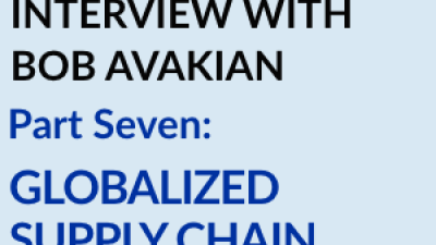 INTERVIEW WITH BOB AVAKIAN PART 7: GLOBALIZED SUPPLY CHAIN