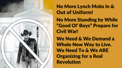 No More Lynch Mobs in and Out of Uniform! No More Standing by While “Good Ol’ Boys” Prepare for Civil War! We Need and We Demand a Whole New Way to Live. We Need to and We ARE Organizing for a Real Revolution