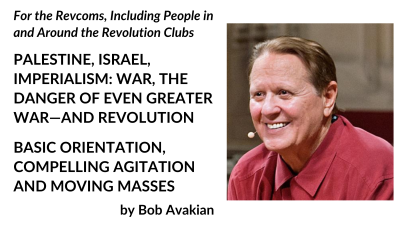 For the Revcoms, Including People in and Around the Revolution Clubs: PALESTINE, ISRAEL, IMPERIALISM: WAR, THE DANGER OF EVEN GREATER WAR—AND REVOLUTION. BASIC ORIENTATION, COMPELLING AGITATION AND MOVING MASSES, by Bob Avakian