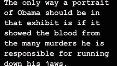The only way a portrait of Obama should be in that exhibit is if it showed the blood from the many murders he is responsible for running down his jaws.