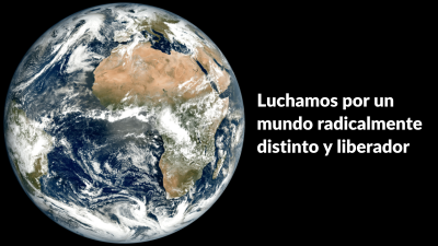 Luchamos por un mundo radicalmente distinto y liberador