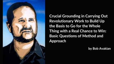 Crucial Grounding in Carrying Out Revolutionary Work to Build Up the Basis to Go for the Whole Thing with a Real Chance to Win: Basic Questions of Method and Approach; by Bob Avakian