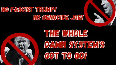 No Fascist Trump! No Genocide Joe! The Whole Damn System’s Got To Go!