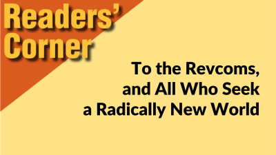 Readers’ Corner: To the Revcoms, and All Who Seek a Radically New World