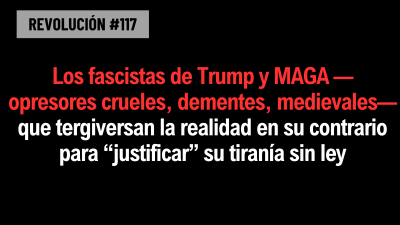 Los fascistas de Trump y MAGA —opresores crueles, dementes, medievales— que tergiversan la realidad en su contrario para “justificar” su tiranía sin ley
