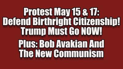    Show chat replay Protest May 15&17; Defend Birthright Citizenship; Trump Must Go NOW! Bob Avakian & the New Communism