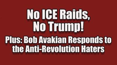No ICE Raids, No Trump!  Plus: Bob Avakian Responds to the Anti-Revolution Haters